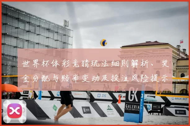 世界杯体彩竞猜玩法细则解析、奖金分配与赔率变动及投注风险提示