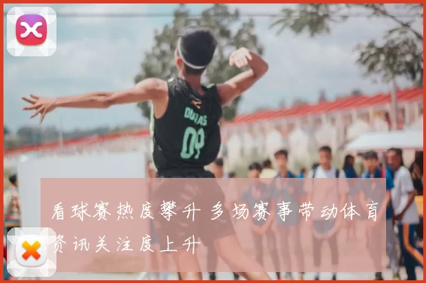 看球赛热度攀升 多场赛事带动体育资讯关注度上升