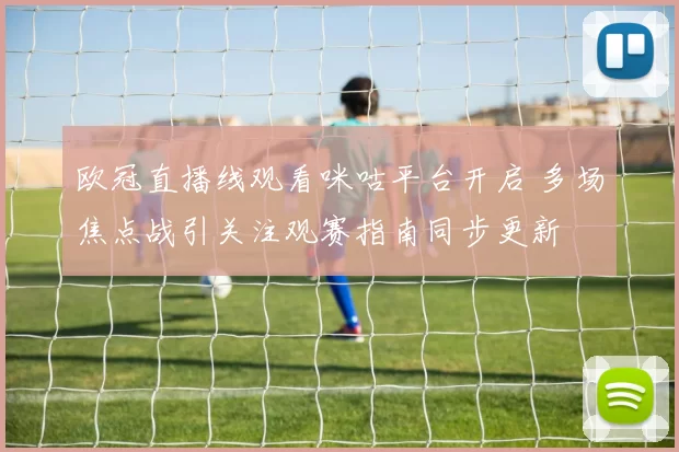 欧冠直播线观看咪咕平台开启 多场焦点战引关注观赛指南同步更新