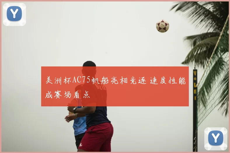 美洲杯AC75帆船亮相竞逐 速度性能成赛场看点