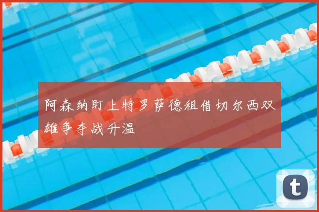 阿森纳盯上特罗萨德租借切尔西双雄争夺战升温