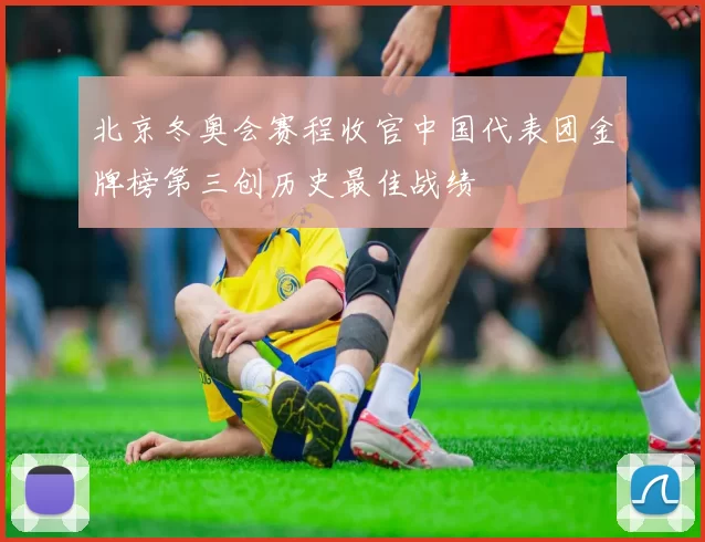 北京冬奥会赛程收官中国代表团金牌榜第三创历史最佳战绩