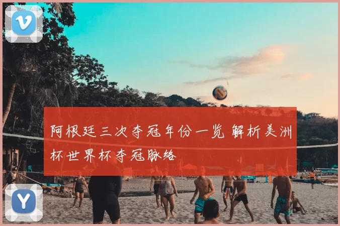 阿根廷三次夺冠年份一览 解析美洲杯世界杯夺冠脉络