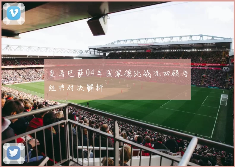 皇马巴萨04年国家德比战况回顾与经典对决解析