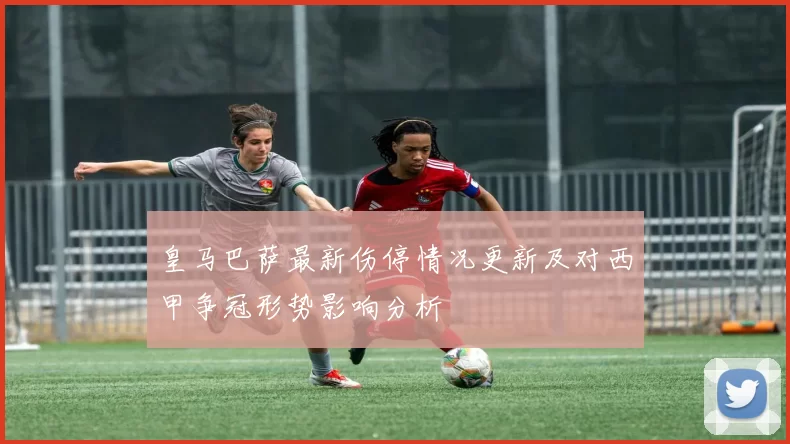 皇马巴萨最新伤停情况更新及对西甲争冠形势影响分析