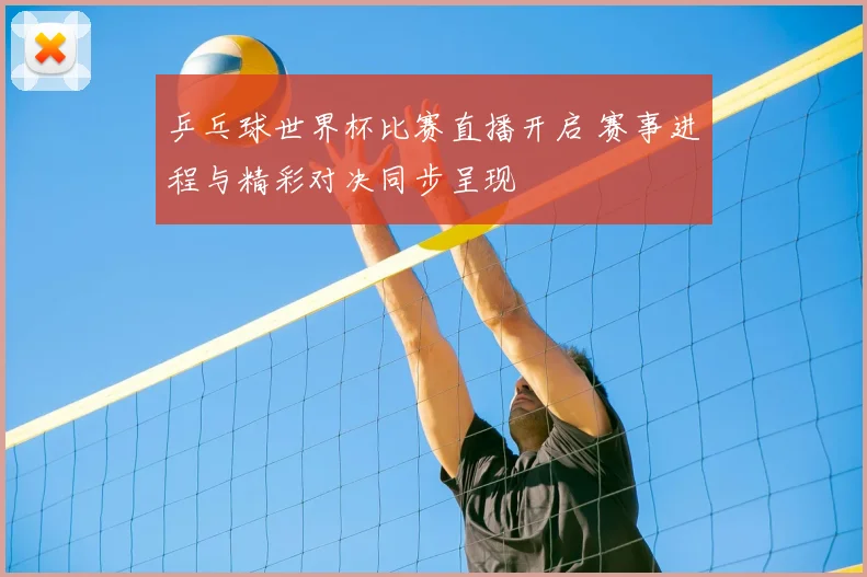 乒乓球世界杯比赛直播开启 赛事进程与精彩对决同步呈现