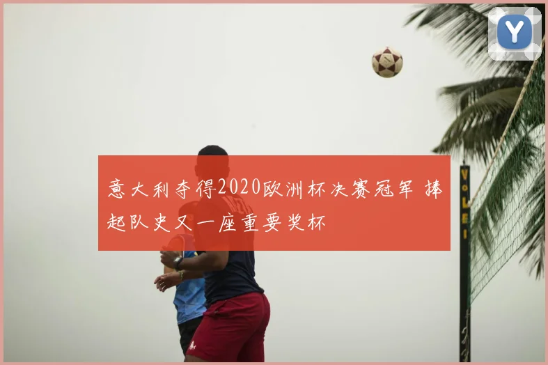 意大利夺得2020欧洲杯决赛冠军 捧起队史又一座重要奖杯