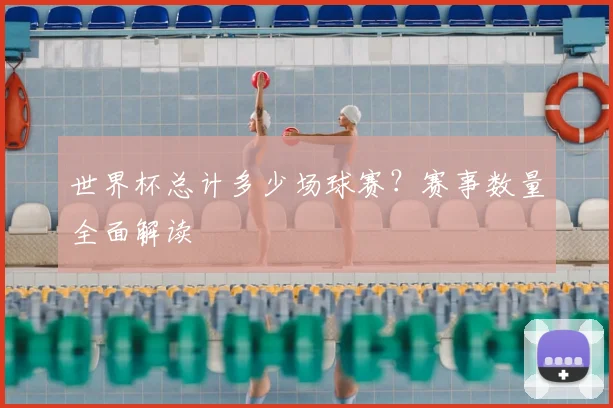 世界杯总计多少场球赛?赛事数量全面解读
