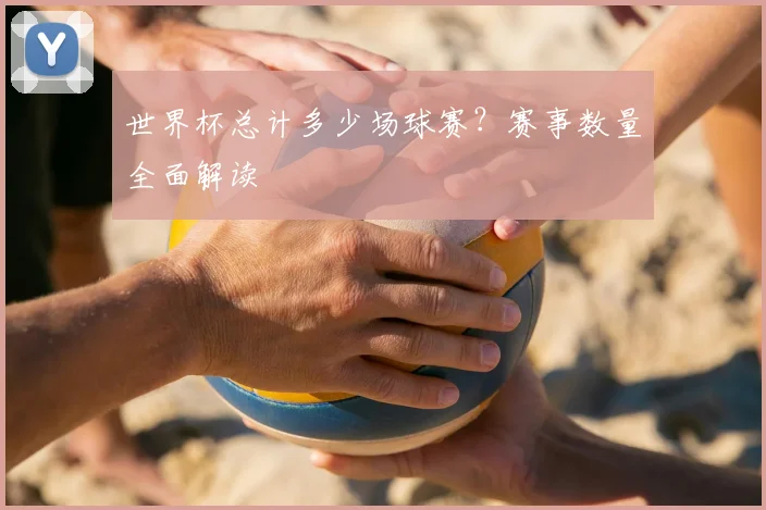 世界杯总计多少场球赛?赛事数量全面解读