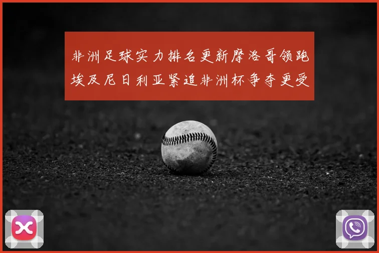 非洲足球实力排名更新摩洛哥领跑埃及尼日利亚紧追非洲杯争夺更受关注