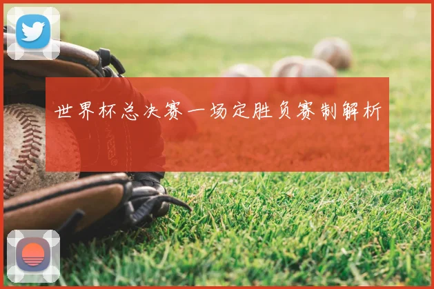 世界杯总决赛一场定胜负赛制解析
