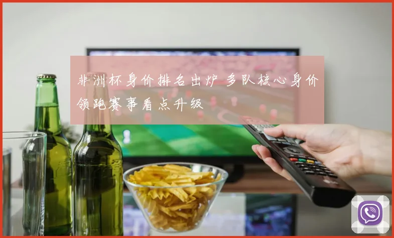 非洲杯身价排名出炉 多队核心身价领跑赛事看点升级