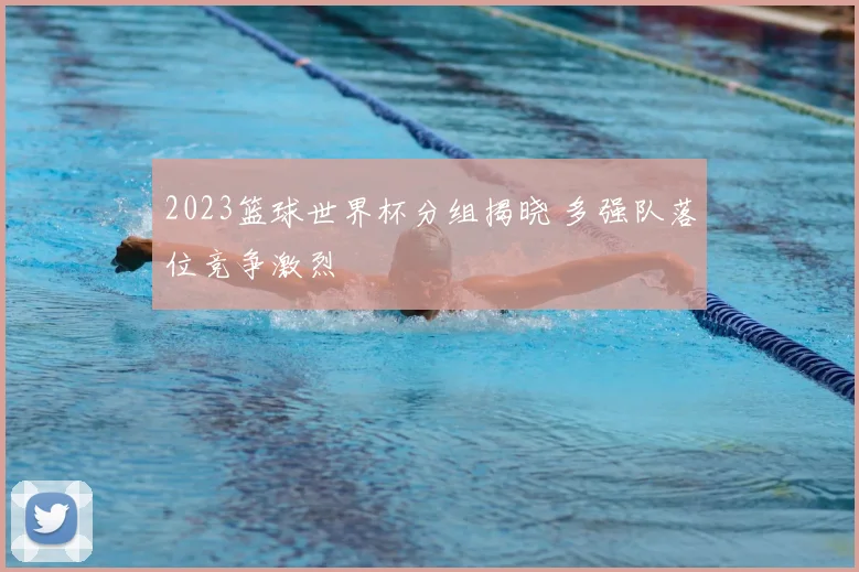 2023篮球世界杯分组揭晓 多强队落位竞争激烈