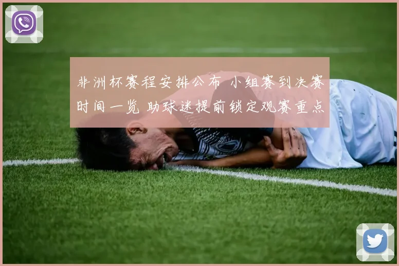 非洲杯赛程安排公布 小组赛到决赛时间一览 助球迷提前锁定观赛重点