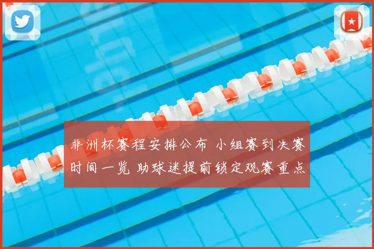 非洲杯赛程安排公布 小组赛到决赛时间一览 助球迷提前锁定观赛重点