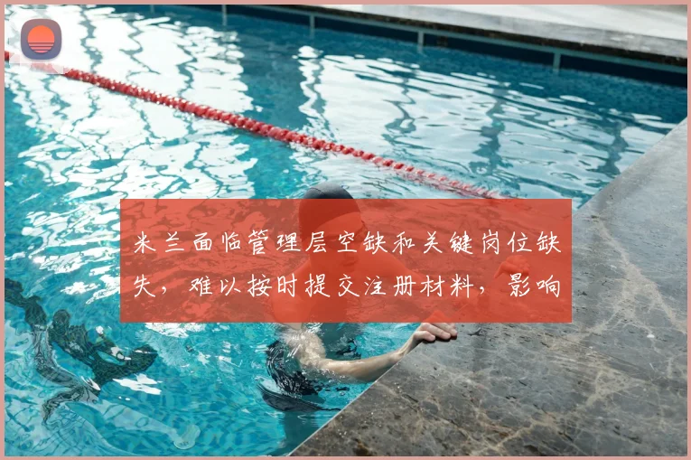 米兰面临管理层空缺和关键岗位缺失，难以按时提交注册材料，影响下赛季联赛报名进程令人担忧_团队_战术_意甲