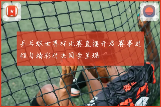 乒乓球世界杯比赛直播开启 赛事进程与精彩对决同步呈现