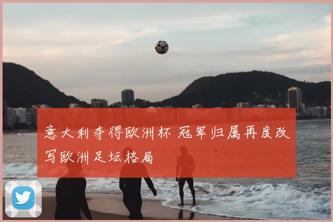 意大利夺得欧洲杯 冠军归属再度改写欧洲足坛格局