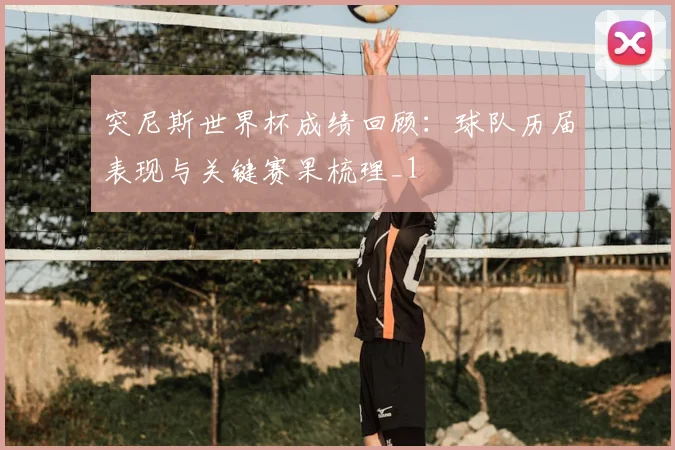 突尼斯世界杯成绩回顾:球队历届表现与关键赛果梳理_1